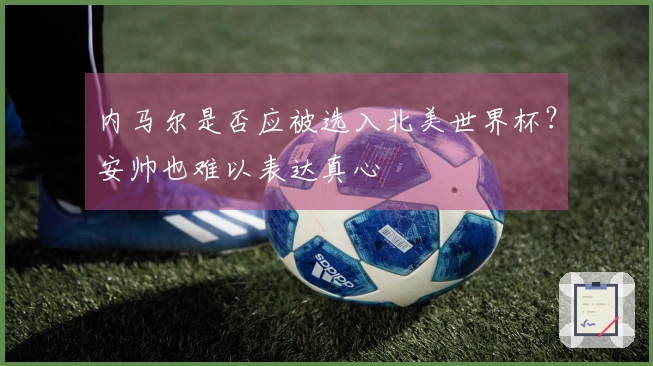 内马尔是否应被选入北美世界杯？安帅也难以表达真心