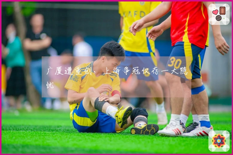 广厦遭重创,上海争冠仅存一大隐忧