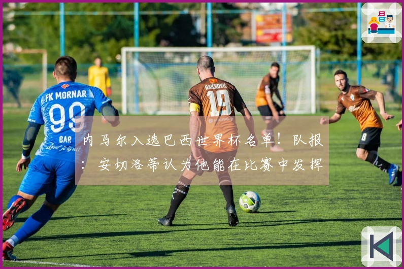 内马尔入选巴西世界杯名单!队报:安切洛蒂认为他能在比赛中发挥作用