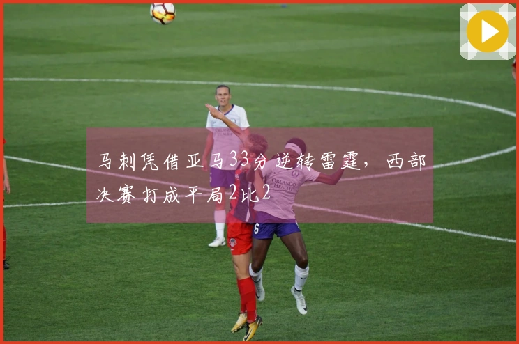 马刺凭借亚马33分逆转雷霆，西部决赛打成平局2比2