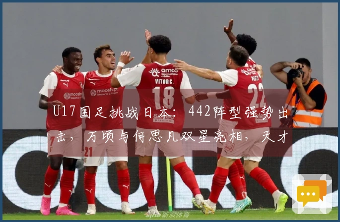 U17国足挑战日本：442阵型强势出击，万顷与何思凡双星亮相，天才前锋再展锋芒