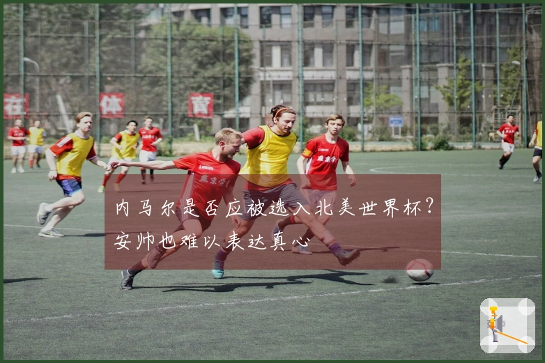 内马尔是否应被选入北美世界杯？安帅也难以表达真心
